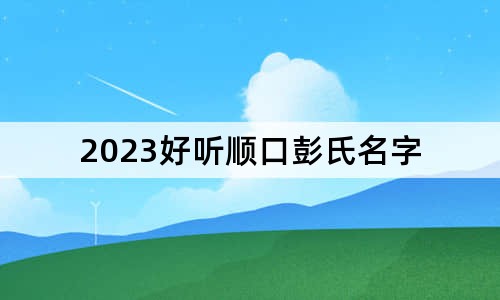 2023好听顺口彭氏名字