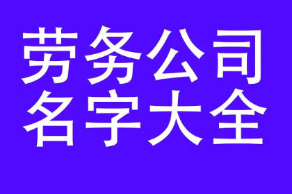 注册劳务公司名字大全 取一个好听的劳务公司名字