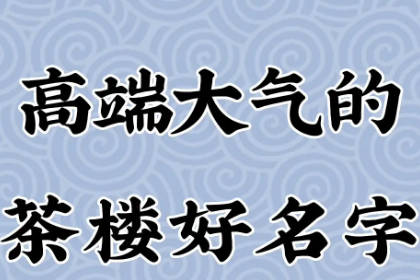 吸引人的茶楼名字大全 有创意好听的茶馆名字