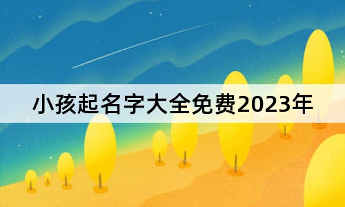 小孩起名字大全免费2023年男孩女孩