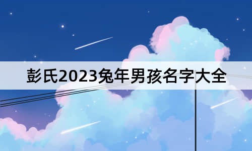 彭氏2023兔年男孩名字大全