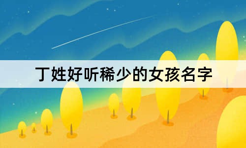 丁姓好听稀少的女孩名字