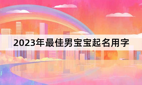 2023年最佳男宝宝起名用字