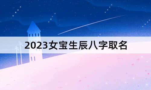 2023女宝生辰八字取名