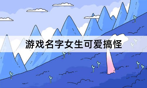 游戏名字女生可爱搞怪