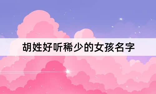 胡姓好听稀少的女孩名字