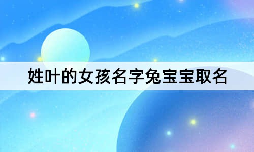 姓叶的女孩名字兔宝宝取名