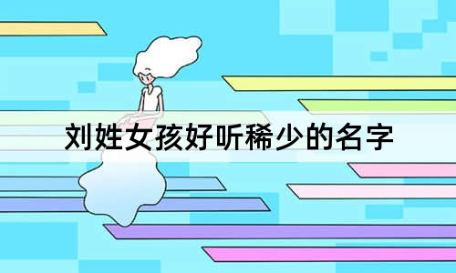 刘姓女孩好听稀少的名字