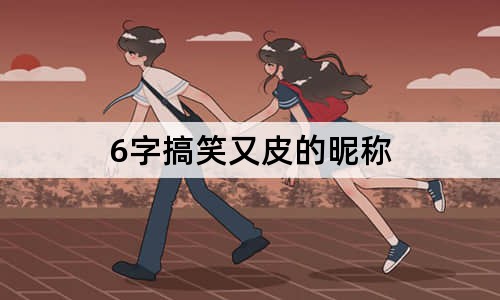 6字搞笑又皮的昵称