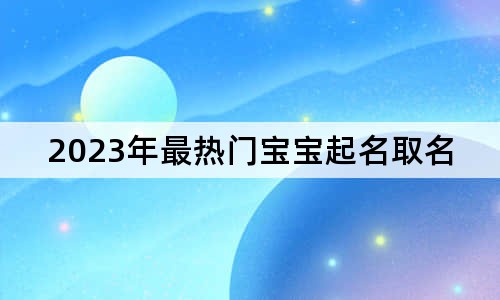 2023年最热门宝宝起名取名