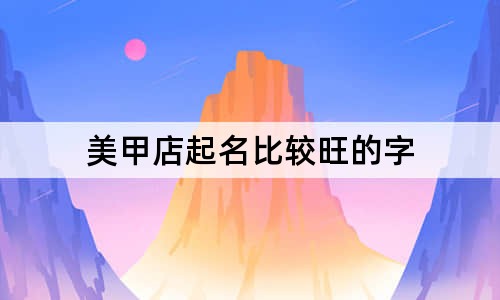 美甲店起名比较旺的字