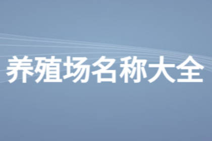 养殖场名字大全10000个 最吉利旺财的养殖场名字 