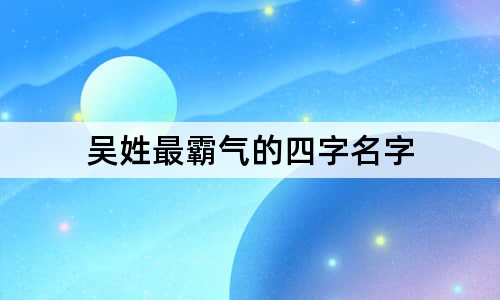 吴姓最霸气的四字名字