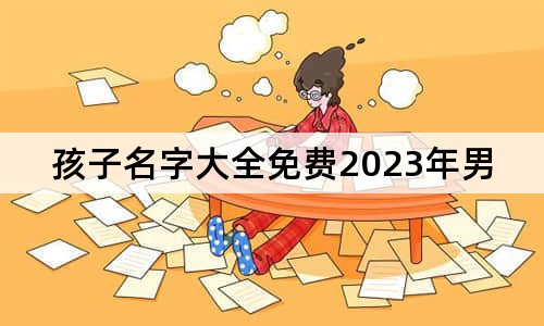 孩子名字大全免费2023年男孩