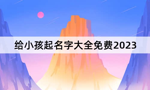 给小孩起名字大全免费2023年男孩