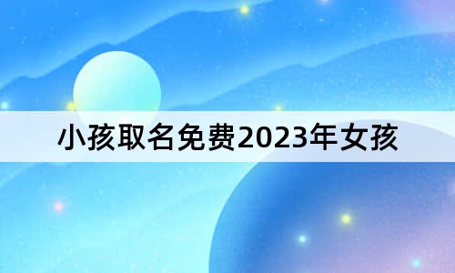 小孩取名免费2023年女孩