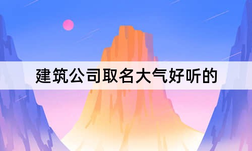 建筑公司取名大气好听的