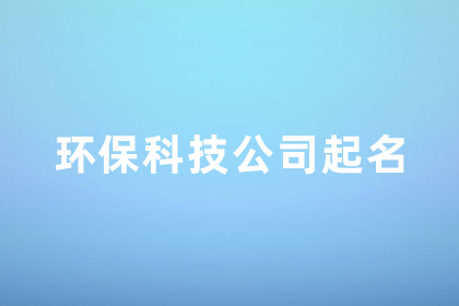 环保公司的名字怎么取 大气响亮的环保科技公司名字