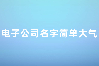 电子公司名字大全好听大气 电子公司名字简单大气两字