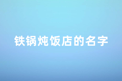 铁锅炖名字吸引人的店名 有创意好听的铁锅炖店名