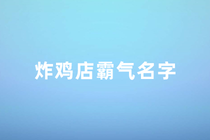 炸鸡店名字大全寓意好霸气 一听就想吃的店名炸鸡