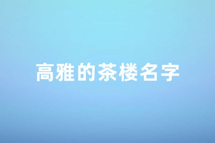 茶楼名字大气好听 茶馆的高雅名字