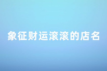 店铺名字大全招财 象征财源滚滚的店名