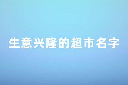 生意兴隆的店铺名字 超市取名字寓意好带财气