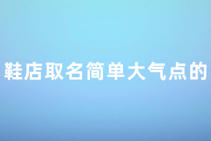 女鞋店名字简洁大气免费 鞋店取名简单大气点的