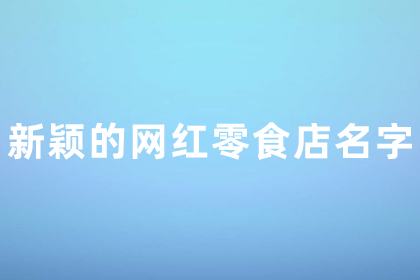 新颖的网红零食店名字 容易火的零食店铺名