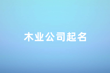 木业公司取什么名字好 木业公司取名100个