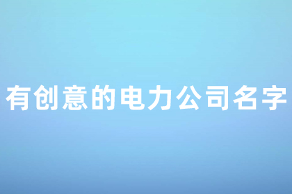 寓意好的电力公司名字 有创意的电力公司名字大全