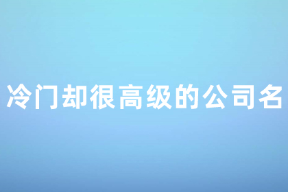 新公司注册取名不重复 冷门却很高级的公司名